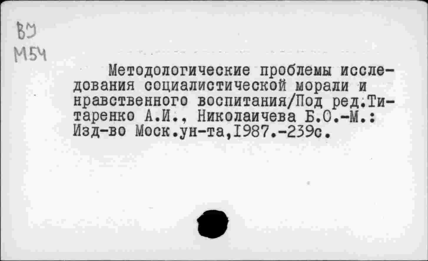 ﻿№
Н5Ч
Методологические проблемы исследования социалистической морали и нравственного воспитания/Под ред.Титаренко А.И., Николаичева Б.О.-М.: Изд-во Моск.ун-та,1987.-239с.